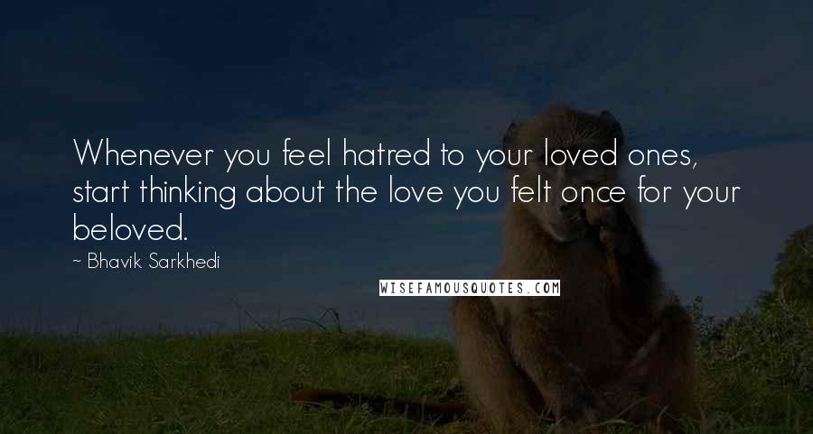 Bhavik Sarkhedi quotes: Whenever you feel hatred to your loved ones, start thinking about the love you felt once for your beloved.