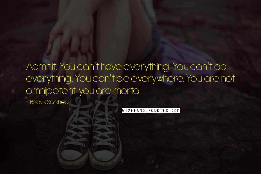 Bhavik Sarkhedi quotes: Admit it. You can't have everything. You can't do everything. You can't be everywhere. You are not omnipotent, you are mortal.