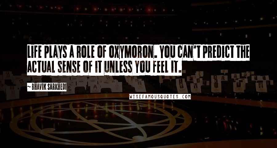 Bhavik Sarkhedi quotes: Life plays a role of oxymoron. You can't predict the actual sense of it unless you feel it.