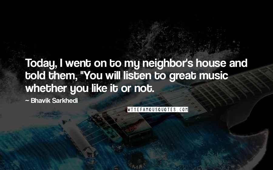 Bhavik Sarkhedi quotes: Today, I went on to my neighbor's house and told them, "You will listen to great music whether you like it or not.