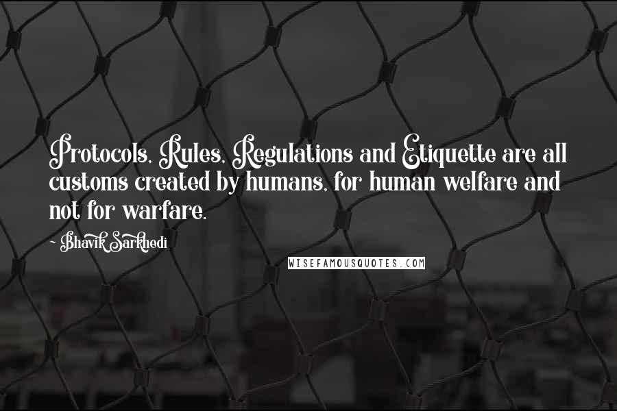 Bhavik Sarkhedi quotes: Protocols, Rules, Regulations and Etiquette are all customs created by humans, for human welfare and not for warfare.