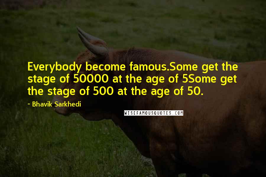 Bhavik Sarkhedi quotes: Everybody become famous.Some get the stage of 50000 at the age of 5Some get the stage of 500 at the age of 50.