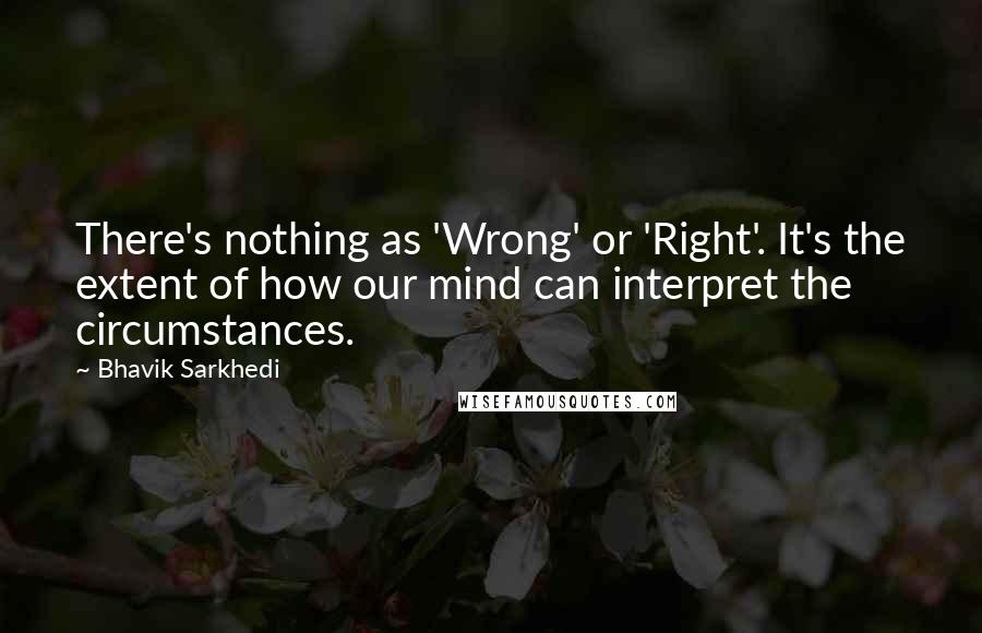 Bhavik Sarkhedi quotes: There's nothing as 'Wrong' or 'Right'. It's the extent of how our mind can interpret the circumstances.