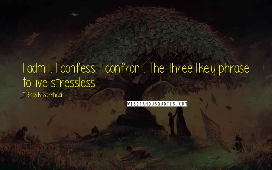 Bhavik Sarkhedi quotes: I admit. I confess. I confront. The three likely phrase to live stressless.