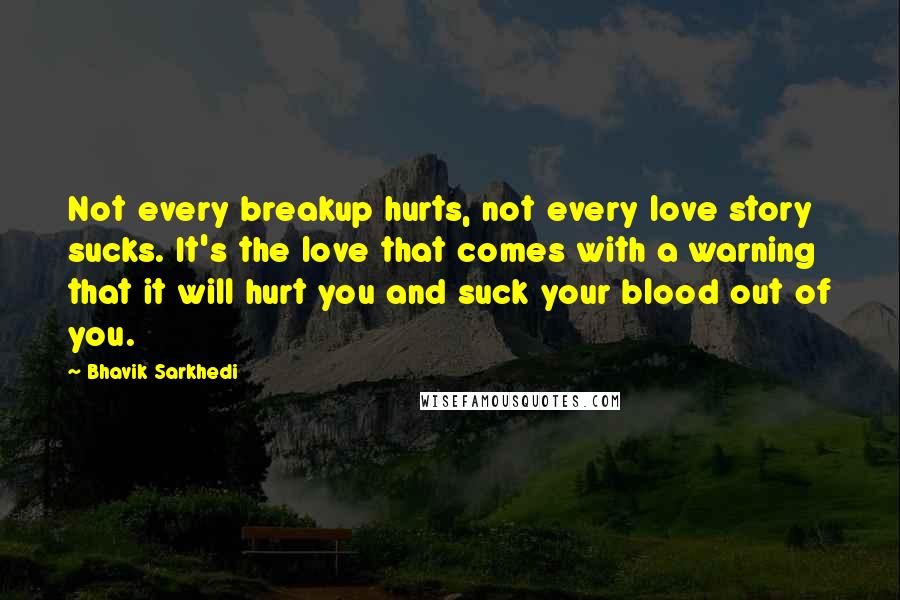 Bhavik Sarkhedi quotes: Not every breakup hurts, not every love story sucks. It's the love that comes with a warning that it will hurt you and suck your blood out of you.