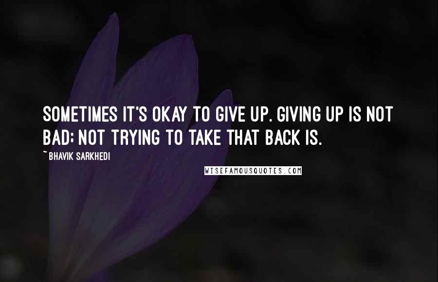 Bhavik Sarkhedi quotes: Sometimes it's okay to give up. Giving up is not bad; not trying to take that back is.