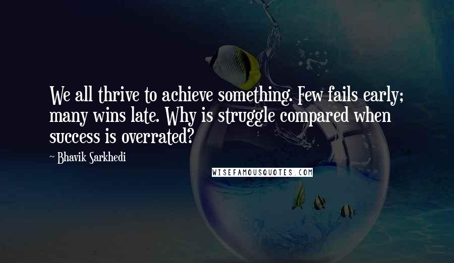 Bhavik Sarkhedi quotes: We all thrive to achieve something. Few fails early; many wins late. Why is struggle compared when success is overrated?