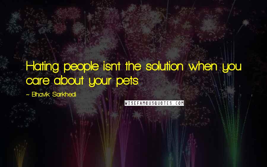 Bhavik Sarkhedi quotes: Hating people isn't the solution when you care about your pets.