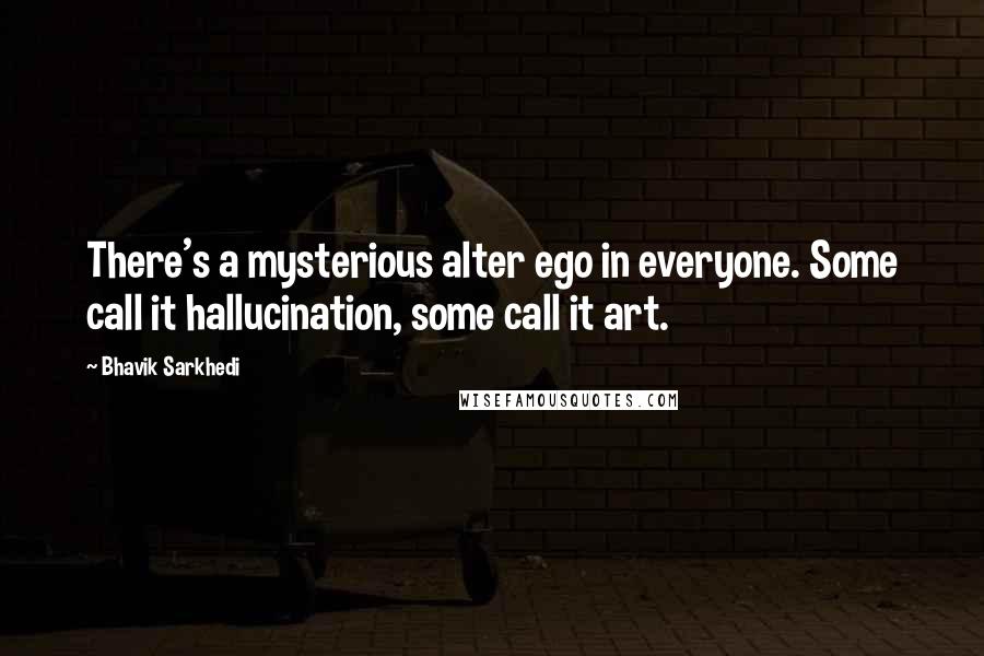 Bhavik Sarkhedi quotes: There's a mysterious alter ego in everyone. Some call it hallucination, some call it art.