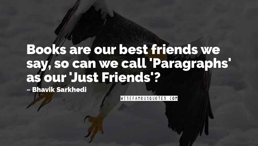 Bhavik Sarkhedi quotes: Books are our best friends we say, so can we call 'Paragraphs' as our 'Just Friends'?