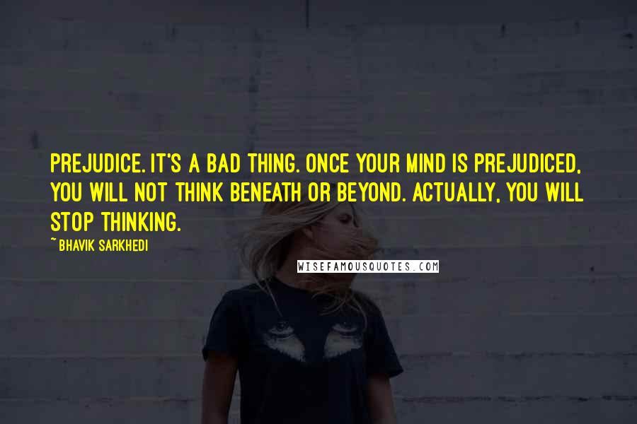 Bhavik Sarkhedi quotes: Prejudice. It's a bad thing. Once your mind is prejudiced, you will not think beneath or beyond. Actually, you will stop thinking.