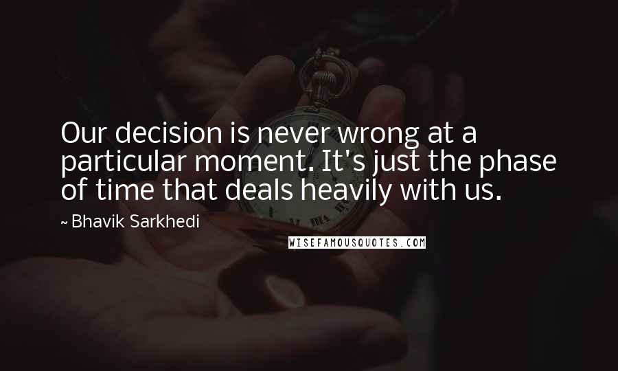 Bhavik Sarkhedi quotes: Our decision is never wrong at a particular moment. It's just the phase of time that deals heavily with us.