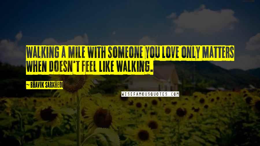 Bhavik Sarkhedi quotes: Walking a mile with someone you love only matters when doesn't feel like walking.