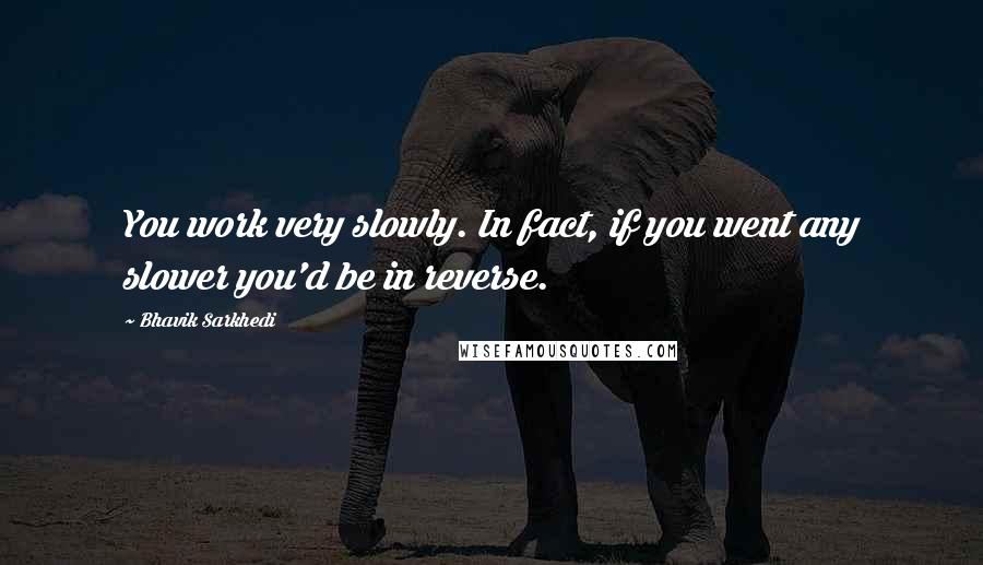 Bhavik Sarkhedi quotes: You work very slowly. In fact, if you went any slower you'd be in reverse.