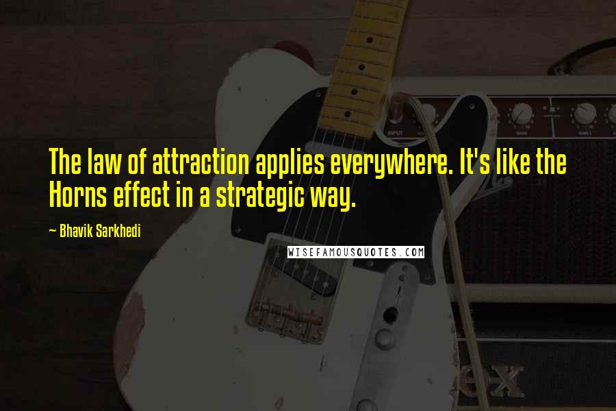 Bhavik Sarkhedi quotes: The law of attraction applies everywhere. It's like the Horns effect in a strategic way.