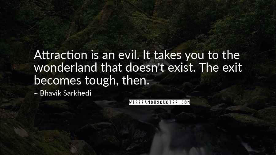 Bhavik Sarkhedi quotes: Attraction is an evil. It takes you to the wonderland that doesn't exist. The exit becomes tough, then.