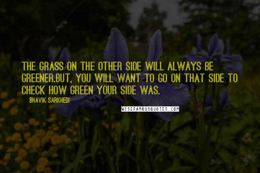 Bhavik Sarkhedi quotes: The grass on the other side will always be greener.But, you will want to go on that side to check how green your side was.