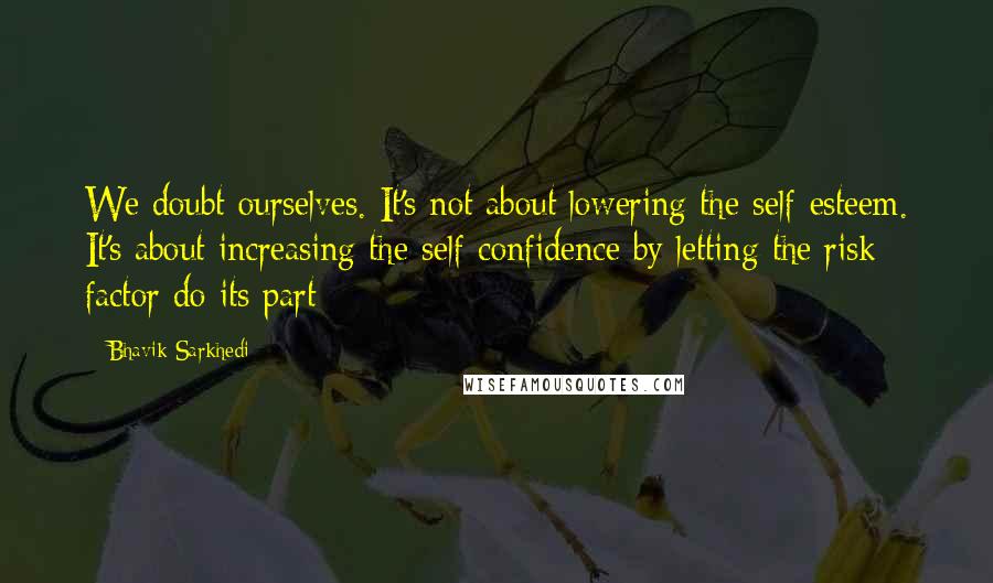 Bhavik Sarkhedi quotes: We doubt ourselves. It's not about lowering the self-esteem. It's about increasing the self-confidence by letting the risk factor do its part