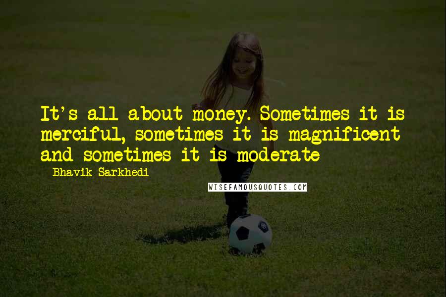 Bhavik Sarkhedi quotes: It's all about money. Sometimes it is merciful, sometimes it is magnificent and sometimes it is moderate