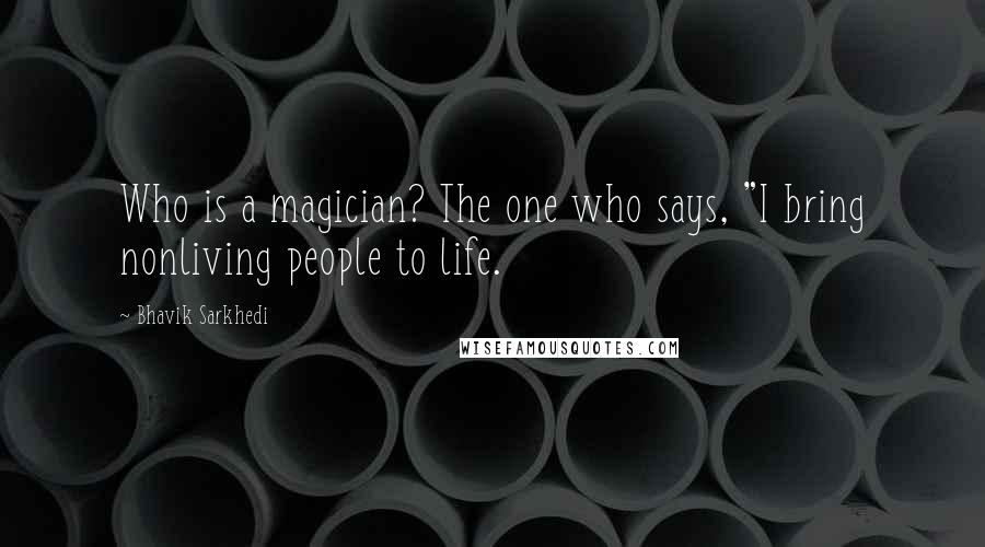 Bhavik Sarkhedi quotes: Who is a magician? The one who says, "I bring nonliving people to life.