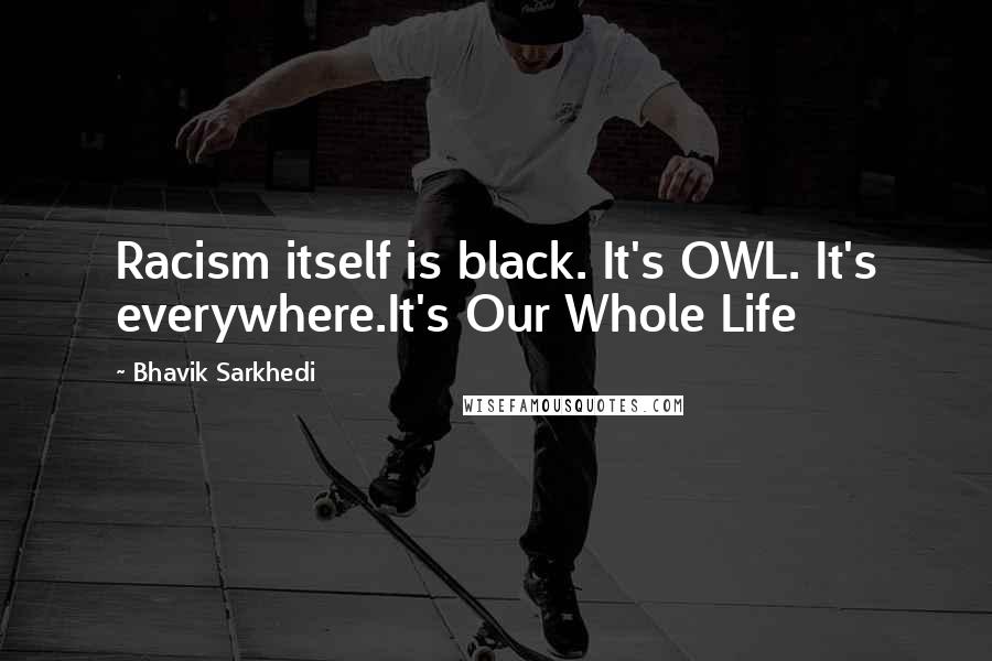 Bhavik Sarkhedi quotes: Racism itself is black. It's OWL. It's everywhere.It's Our Whole Life