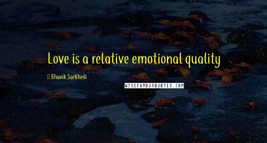 Bhavik Sarkhedi quotes: Love is a relative emotional quality