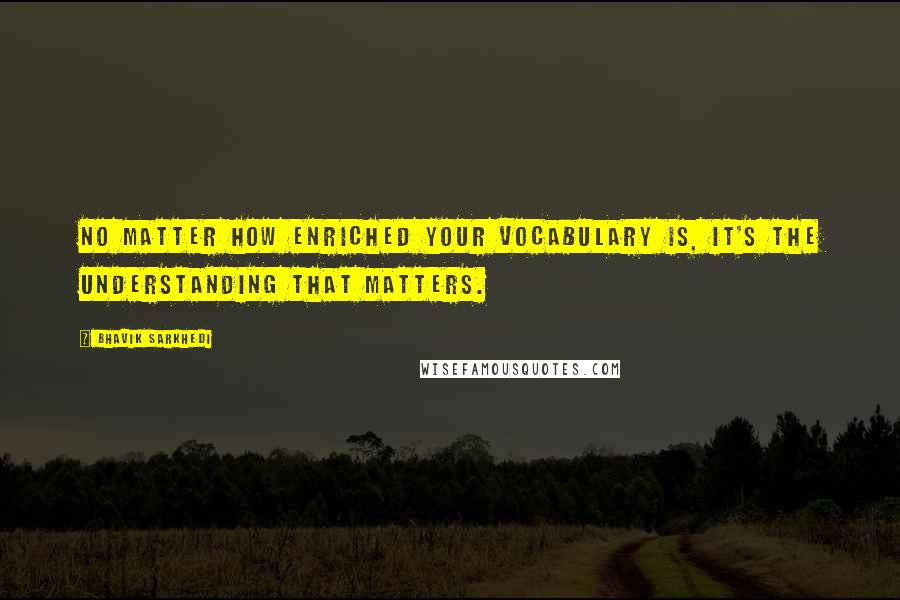 Bhavik Sarkhedi quotes: No matter how enriched your vocabulary is, it's the understanding that matters.