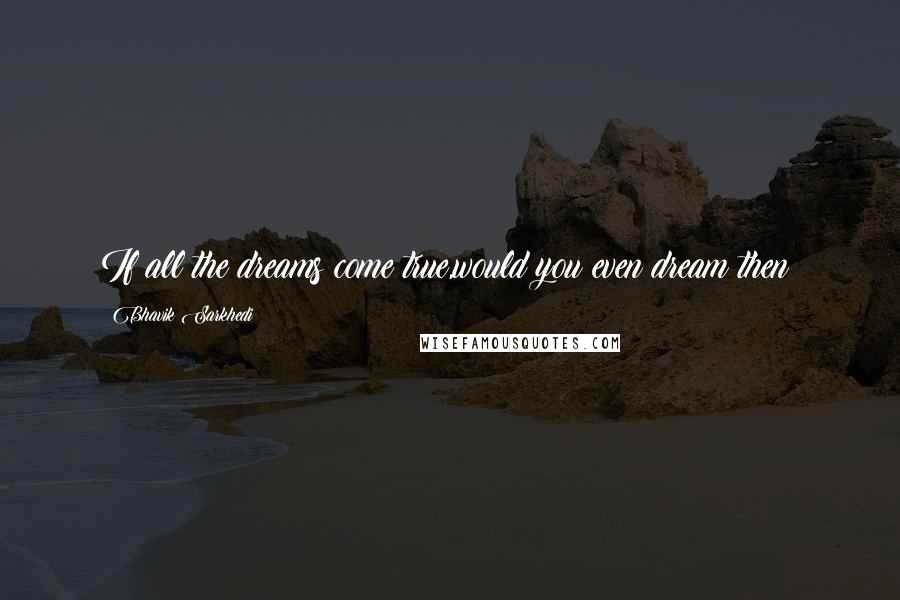 Bhavik Sarkhedi quotes: If all the dreams come true,would you even dream then?