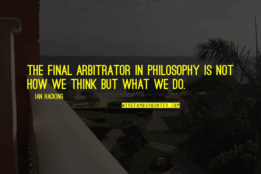Bhavika Bhan Quotes By Ian Hacking: The final arbitrator in philosophy is not how