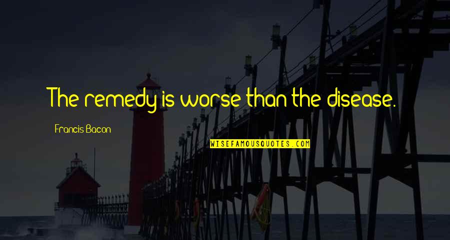 Bhawal Family Vs Nawab Quotes By Francis Bacon: The remedy is worse than the disease. Bhawal Family Vs Nawab Quotes By Francis Bacon: The remedy is worse than the disease.