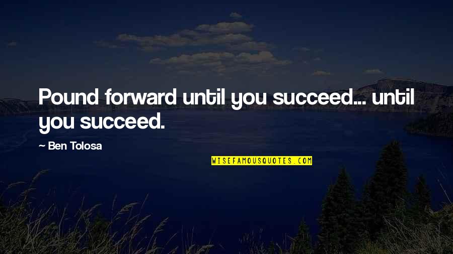 Bhie Quotes By Ben Tolosa: Pound forward until you succeed... until you succeed.