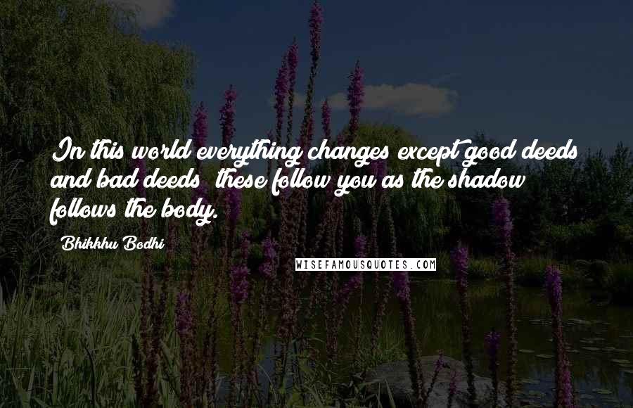 Bhikkhu Bodhi quotes: In this world everything changes except good deeds and bad deeds; these follow you as the shadow follows the body.