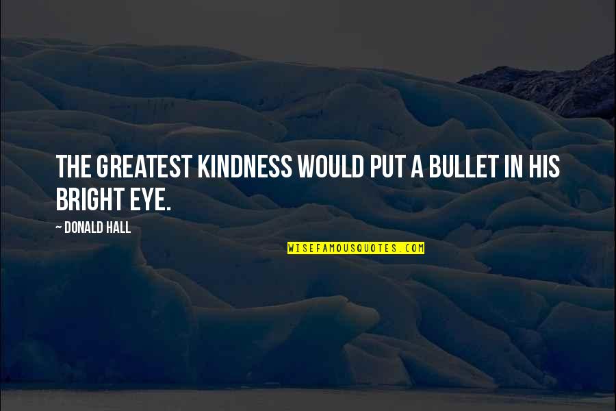 Bhiku Patel Quotes By Donald Hall: The greatest kindness would put a bullet in