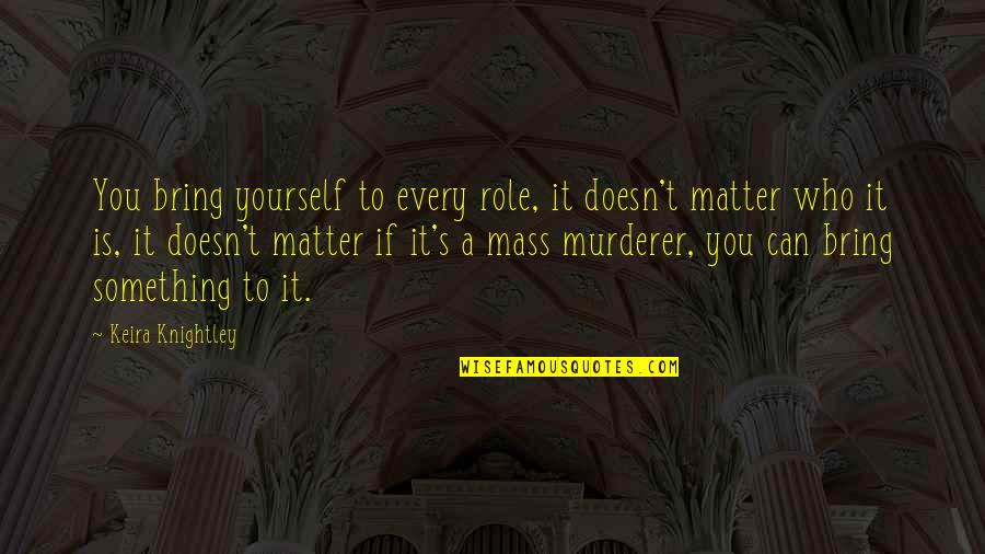 Bhola Bhandari Quotes By Keira Knightley: You bring yourself to every role, it doesn't Bhola Bhandari Quotes By Keira Knightley: You bring yourself to every role, it doesn't