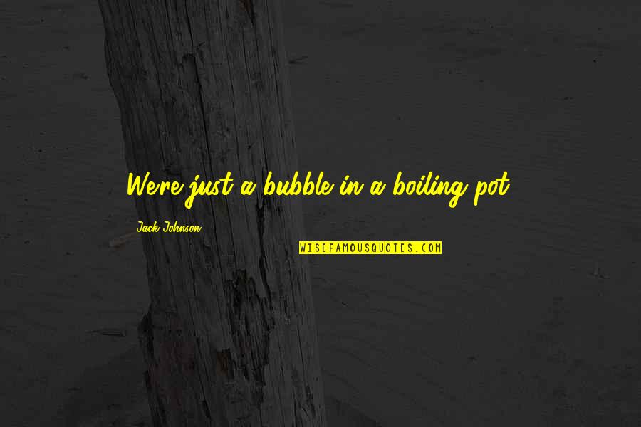 Bhosle Cast Quotes By Jack Johnson: We're just a bubble in a boiling pot. Bhosle Cast Quotes By Jack Johnson: We're just a bubble in a boiling pot.