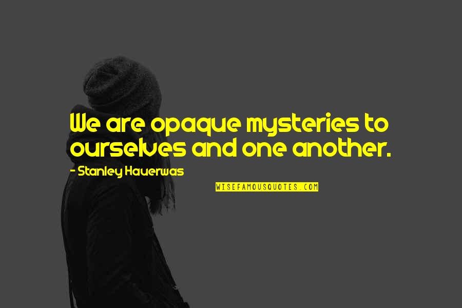 Bhosle Cast Quotes By Stanley Hauerwas: We are opaque mysteries to ourselves and one Bhosle Cast Quotes By Stanley Hauerwas: We are opaque mysteries to ourselves and one