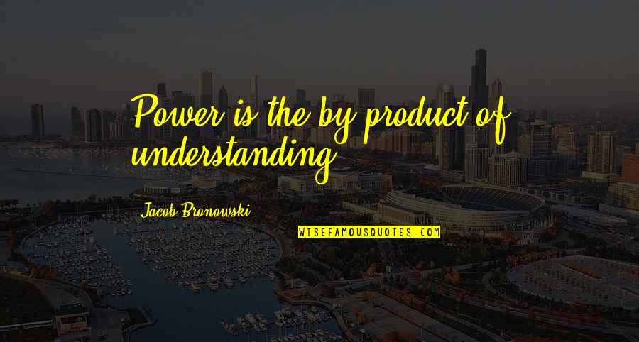 Bhosle Caste Quotes By Jacob Bronowski: Power is the by-product of understanding. Bhosle Caste Quotes By Jacob Bronowski: Power is the by-product of understanding.