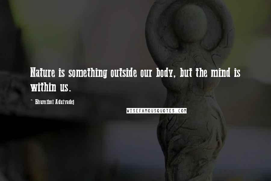 Bhumibol Adulyadej quotes: Nature is something outside our body, but the mind is within us.