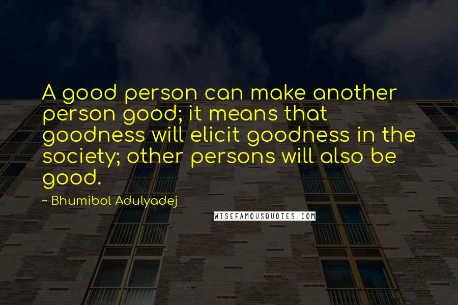 Bhumibol Adulyadej quotes: A good person can make another person good; it means that goodness will elicit goodness in the society; other persons will also be good. Bhumibol Adulyadej quotes: A good person can make another person good; it means that goodness will elicit goodness in the society; other persons will also be good.