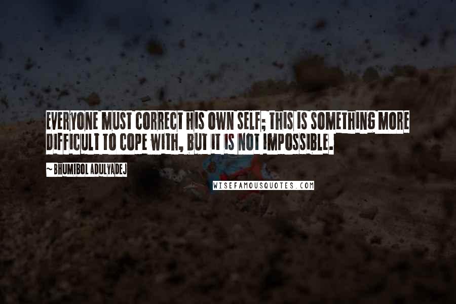 Bhumibol Adulyadej quotes: Everyone must correct his own self; this is something more difficult to cope with, but it is not impossible.