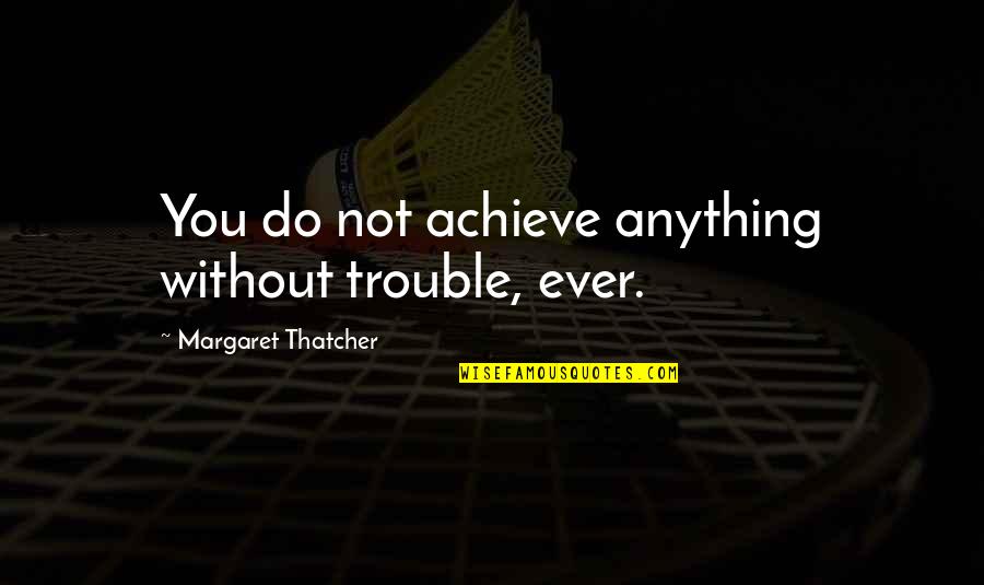 Bhutanese Famous Quotes By Margaret Thatcher: You do not achieve anything without trouble, ever.