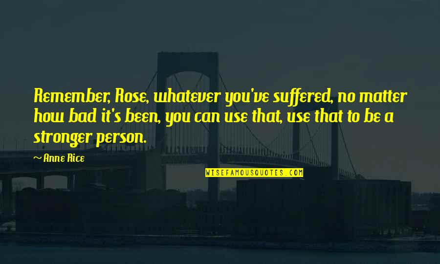 Bhutoria Fcu Quotes By Anne Rice: Remember, Rose, whatever you've suffered, no matter how