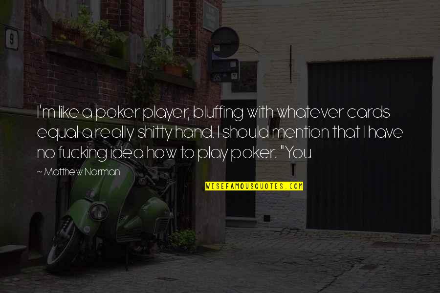 Bhuvana Oru Quotes By Matthew Norman: I'm like a poker player, bluffing with whatever Bhuvana Oru Quotes By Matthew Norman: I'm like a poker player, bluffing with whatever