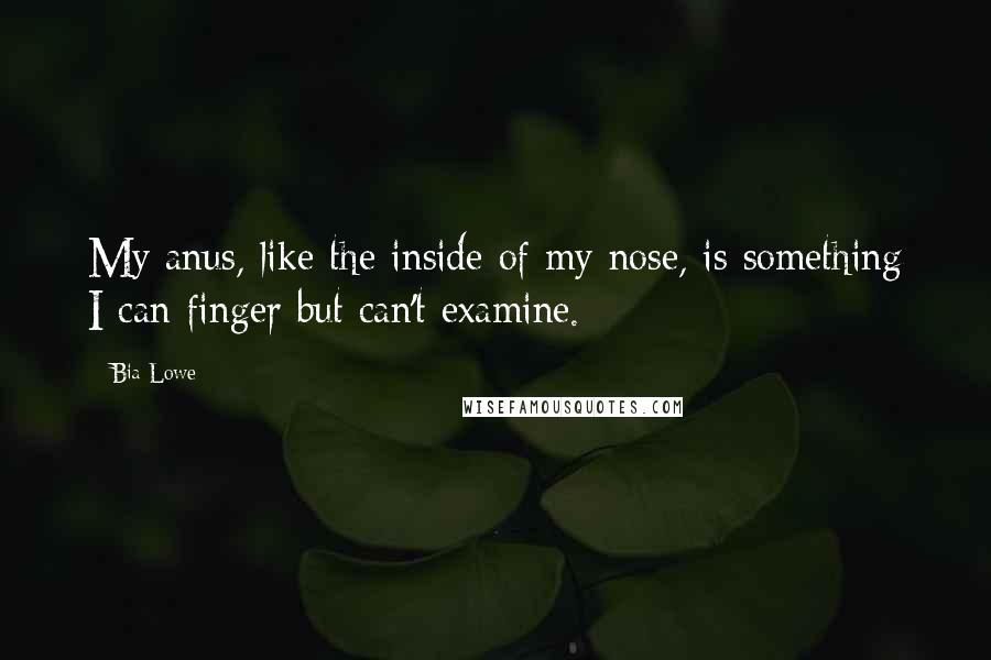 Bia Lowe quotes: My anus, like the inside of my nose, is something I can finger but can't examine.