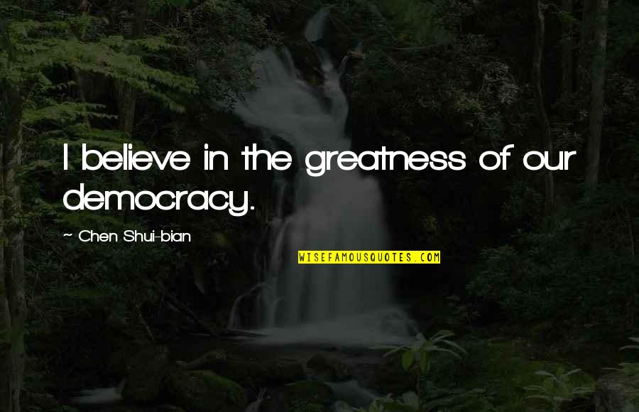 Bian Quotes By Chen Shui-bian: I believe in the greatness of our democracy.