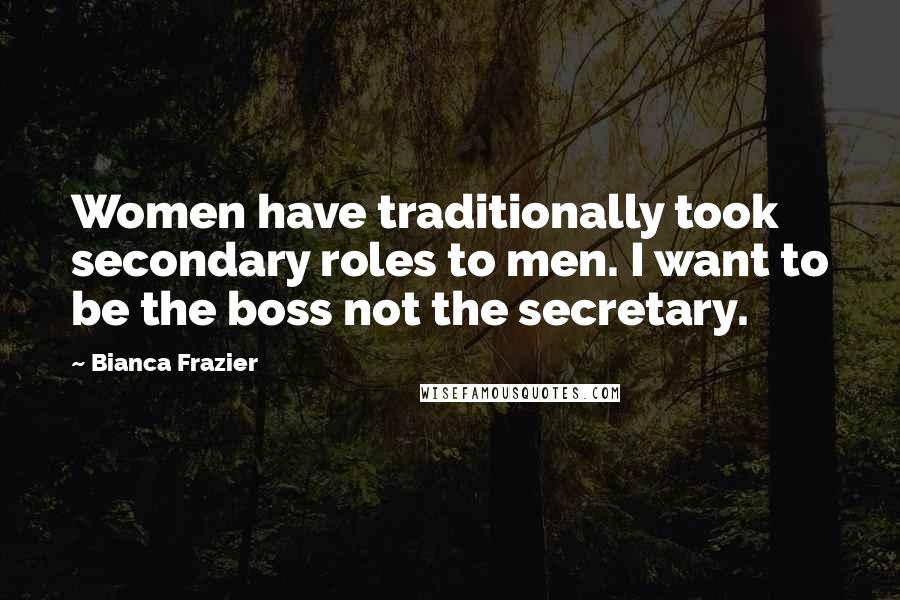 Bianca Frazier quotes: Women have traditionally took secondary roles to men. I want to be the boss not the secretary.