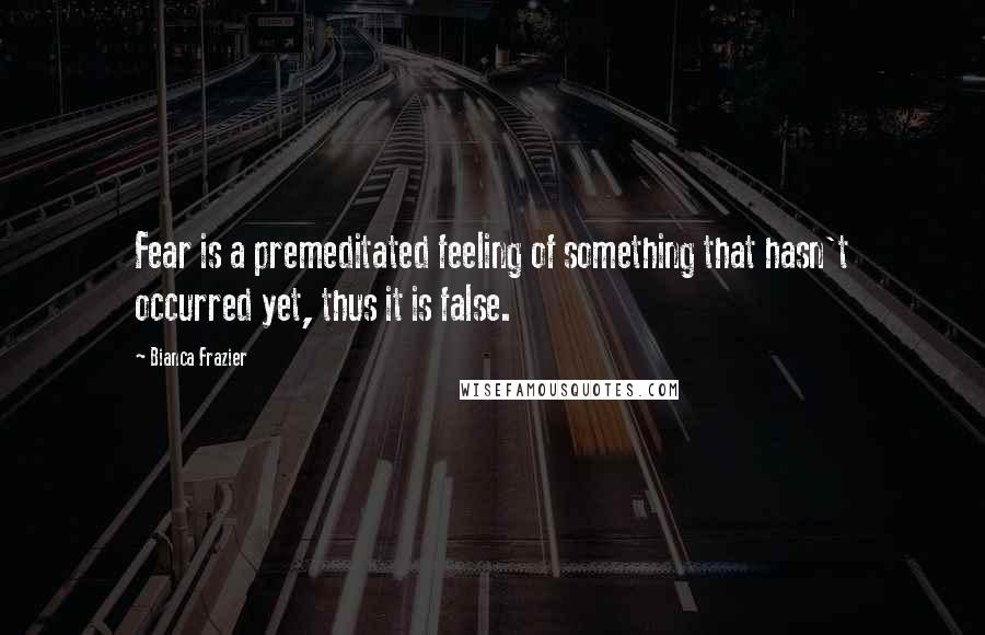 Bianca Frazier quotes: Fear is a premeditated feeling of something that hasn't occurred yet, thus it is false.