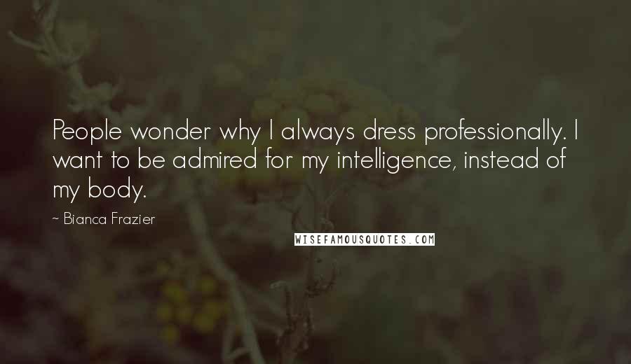 Bianca Frazier quotes: People wonder why I always dress professionally. I want to be admired for my intelligence, instead of my body.