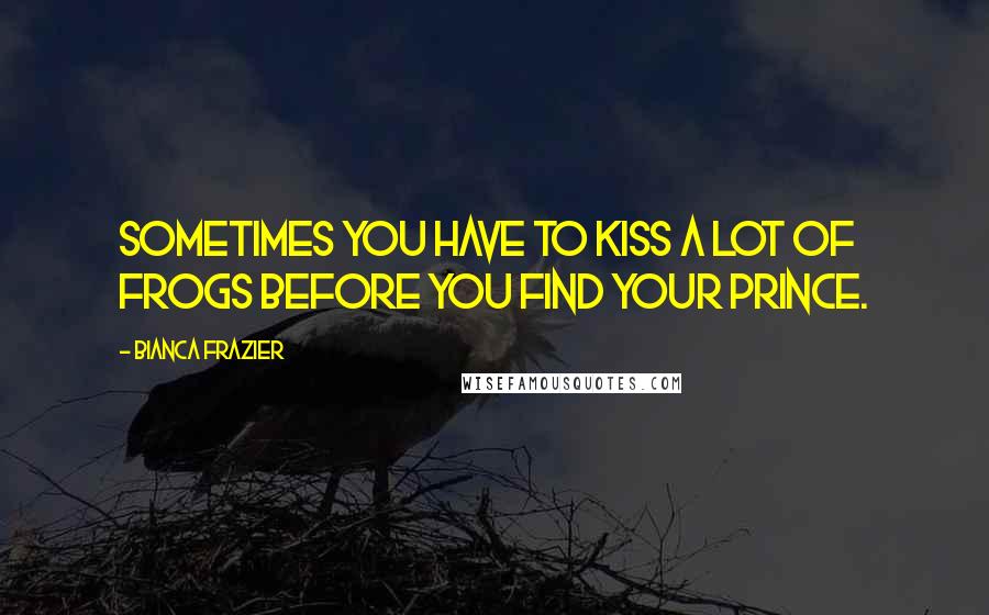 Bianca Frazier quotes: Sometimes you have to kiss a lot of frogs before you find your prince.