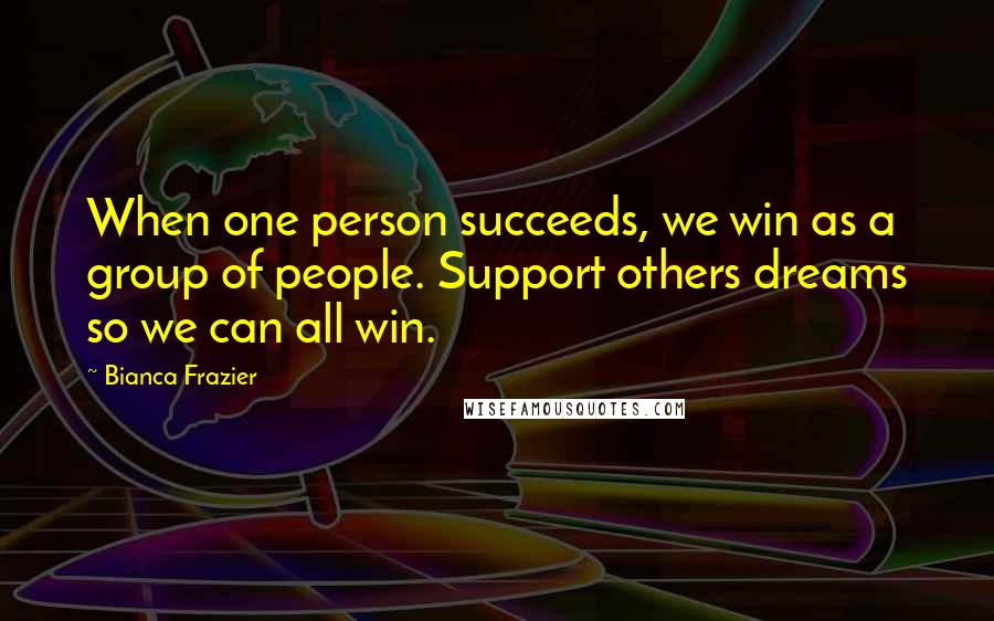 Bianca Frazier quotes: When one person succeeds, we win as a group of people. Support others dreams so we can all win.